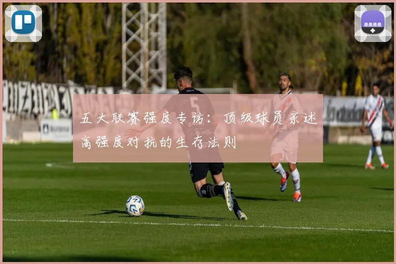 五大联赛强度专访：顶级球员亲述高强度对抗的生存法则