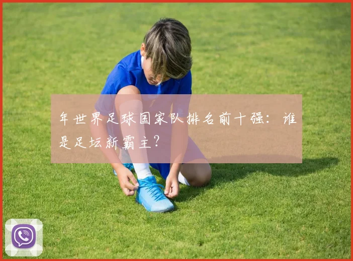 年世界足球国家队排名前十强:谁是足坛新霸主?