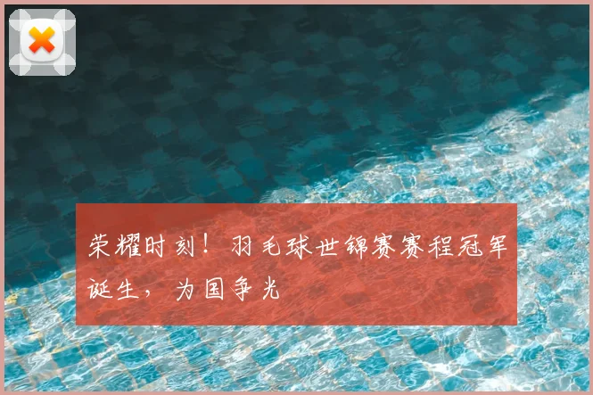 荣耀时刻！羽毛球世锦赛赛程冠军诞生，为国争光