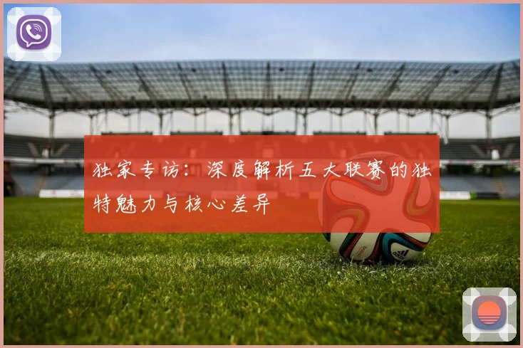 独家专访:深度解析五大联赛的独特魅力与核心差异