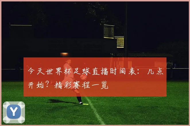 今天世界杯足球直播时间表:几点开始?精彩赛程一览