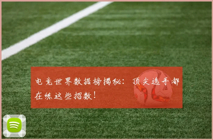 电竞世界数据榜揭秘：顶尖选手都在练这些招数！