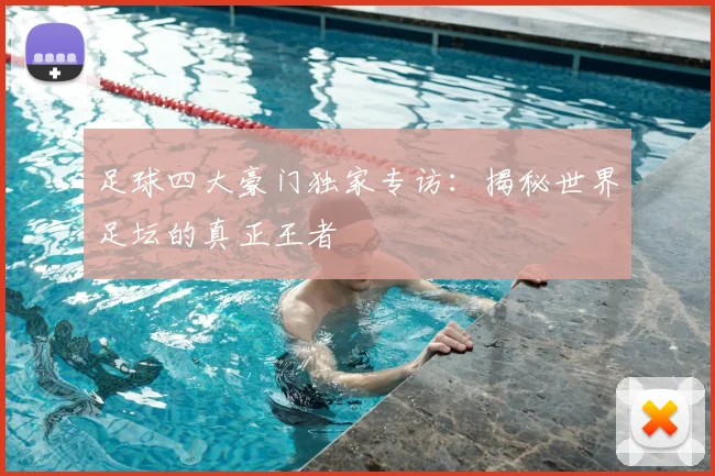 足球四大豪门独家专访：揭秘世界足坛的真正王者