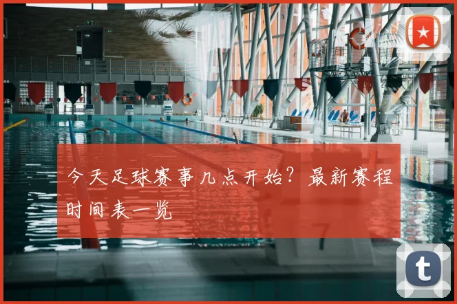 今天足球赛事几点开始？最新赛程时间表一览