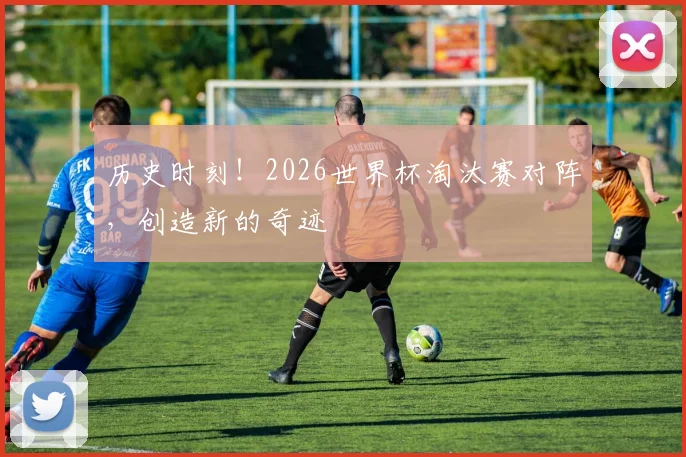历史时刻!2026世界杯淘汰赛对阵,创造新的奇迹
