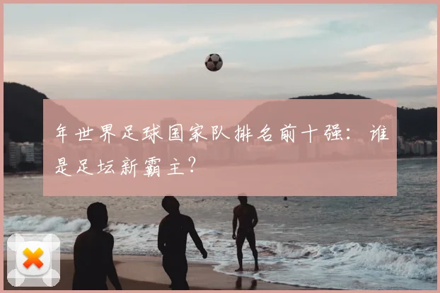 年世界足球国家队排名前十强:谁是足坛新霸主?