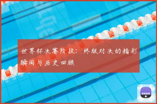 世界杯决赛阶段:终极对决的精彩瞬间与历史回顾