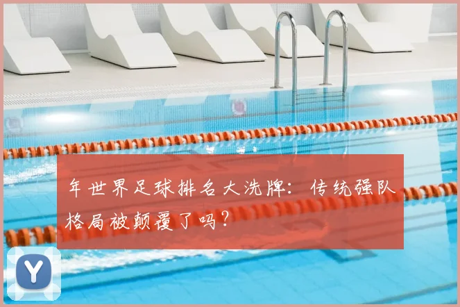 年世界足球排名大洗牌:传统强队格局被颠覆了吗?