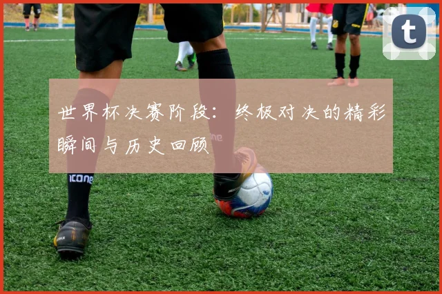 世界杯决赛阶段：终极对决的精彩瞬间与历史回顾