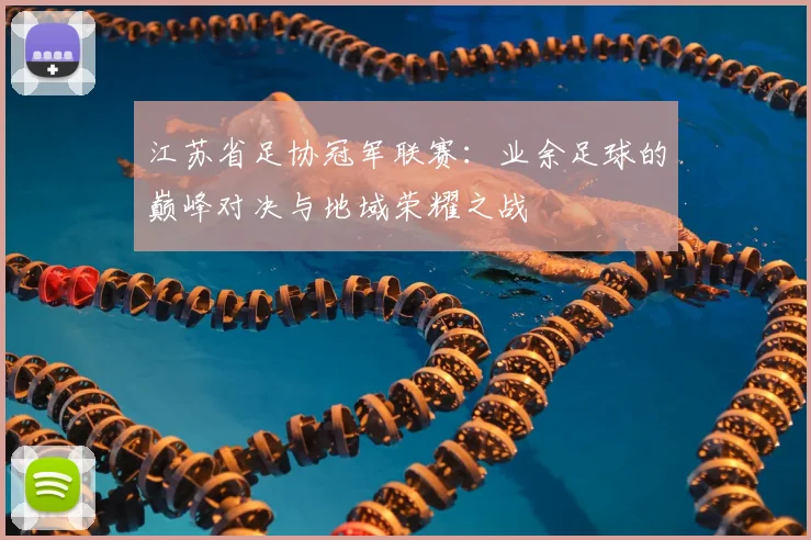 江苏省足协冠军联赛：业余足球的巅峰对决与地域荣耀之战