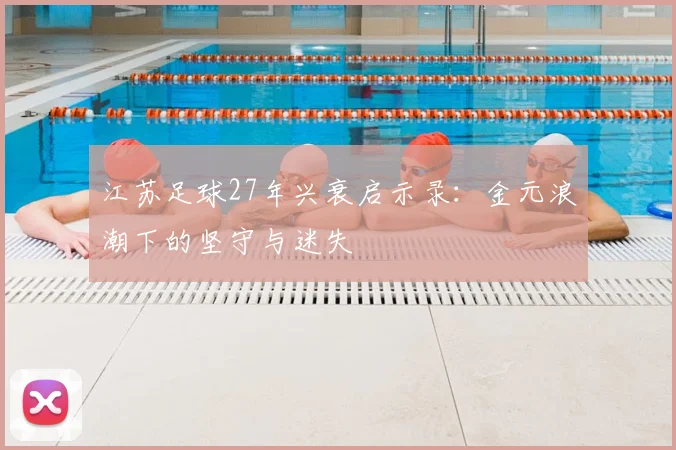 江苏足球27年兴衰启示录：金元浪潮下的坚守与迷失