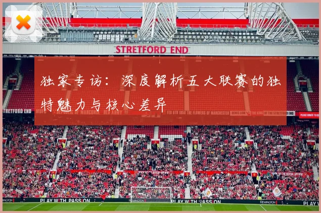 独家专访：深度解析五大联赛的独特魅力与核心差异