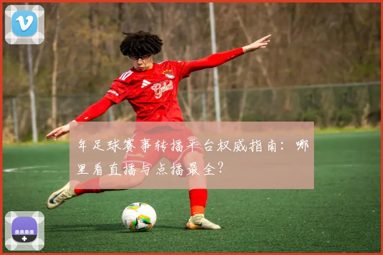 年足球赛事转播平台权威指南:哪里看直播与点播最全?