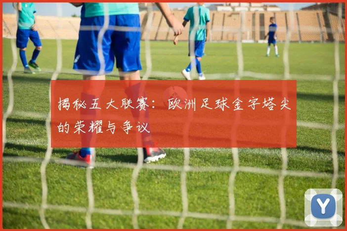 揭秘五大联赛:欧洲足球金字塔尖的荣耀与争议