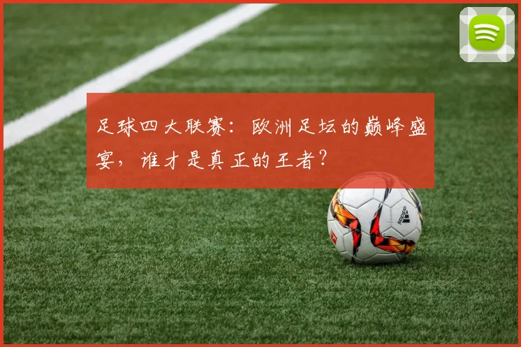 足球四大联赛:欧洲足坛的巅峰盛宴,谁才是真正的王者?