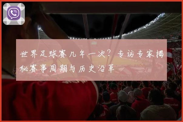 世界足球赛几年一次?专访专家揭秘赛事周期与历史沿革
