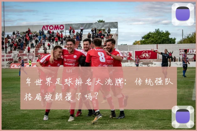 年世界足球排名大洗牌:传统强队格局被颠覆了吗?