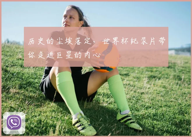 历史的尘埃落定,世界杯纪录片带你走进巨星的内心